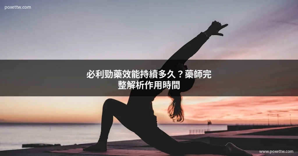 必利勁藥效能持續多久？藥師完整解析作用時間